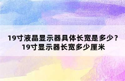 19寸液晶显示器具体长宽是多少？ 19寸显示器长宽多少厘米